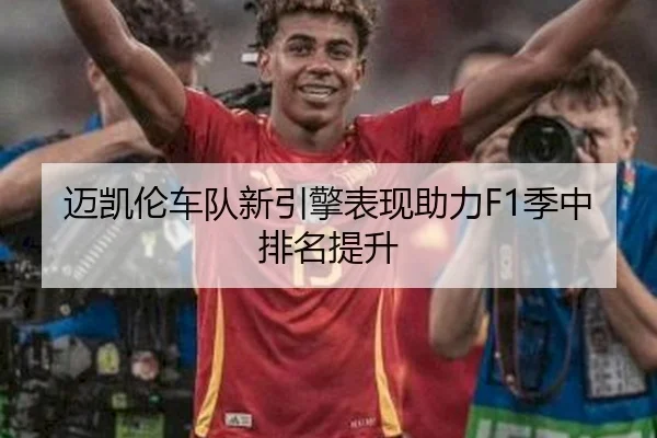 迈凯伦车队新引擎表现助力F1季中排名提升